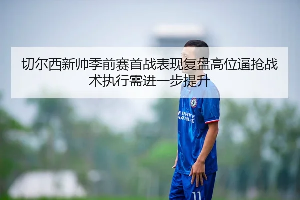 切尔西新帅季前赛首战表现复盘高位逼抢战术执行需进一步提升