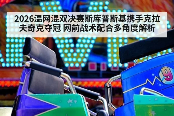 2026温网混双决赛斯库普斯基携手克拉夫奇克夺冠 网前战术配合多角度解析