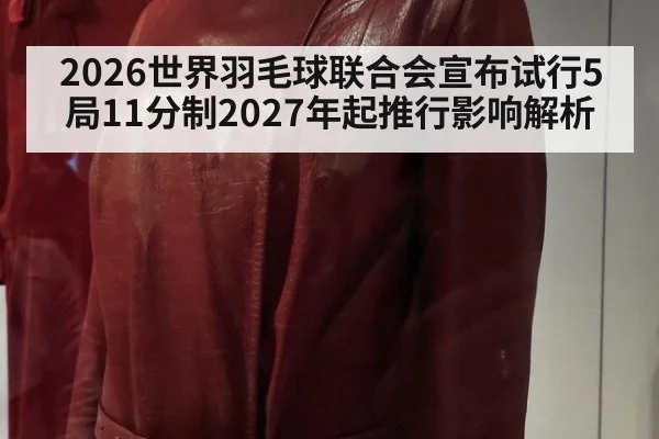 2026世界羽毛球联合会宣布试行5局11分制2027年起推行影响解析