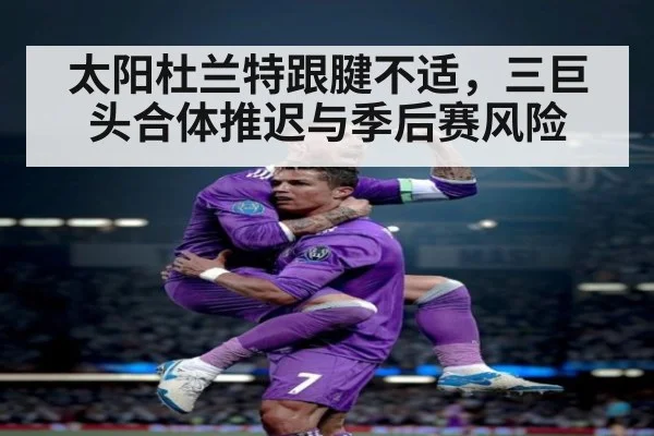 太阳杜兰特跟腱不适,三巨头合体推迟与季后赛风险