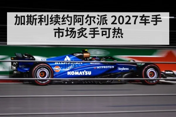 加斯利续约阿尔派 2027车手市场炙手可热