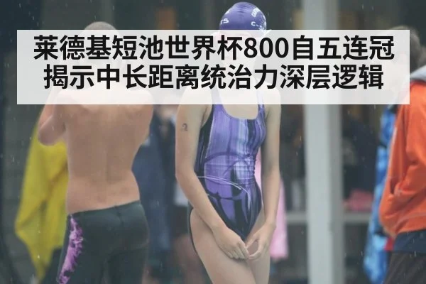 莱德基短池世界杯800自五连冠 揭示中长距离统治力深层逻辑