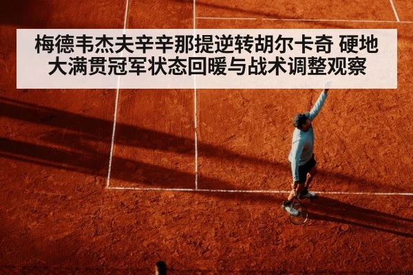 梅德韦杰夫辛辛那提逆转胡尔卡奇 硬地大满贯冠军状态回暖与战术调整观察