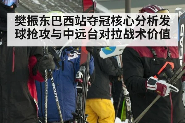 樊振东巴西站夺冠核心分析发球抢攻与中远台对拉战术价值