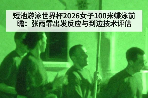 短池游泳世界杯2026女子100米蝶泳前瞻:张雨霏出发反应与到边技术评估