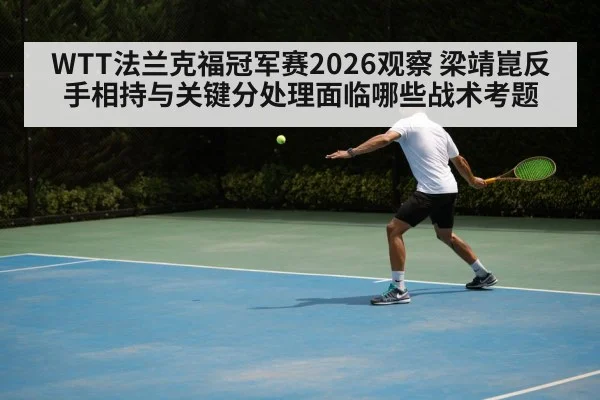 WTT法兰克福冠军赛2026观察 梁靖崑反手相持与关键分处理面临哪些战术考题