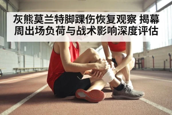 灰熊莫兰特脚踝伤恢复观察 揭幕周出场负荷与战术影响深度评估
