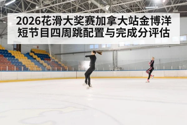 2026花滑大奖赛加拿大站金博洋短节目四周跳配置与完成分评估