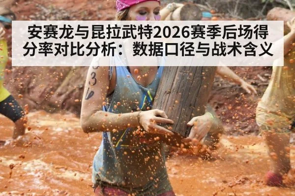 安赛龙与昆拉武特2026赛季后场得分率对比分析：数据口径与战术含义